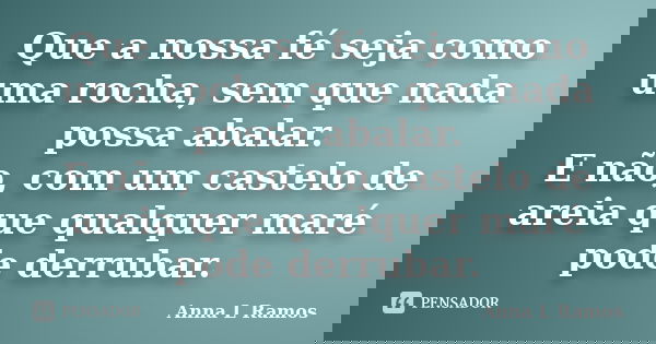 Que a nossa fé seja como uma rocha, sem que nada possa abalar. E não, com um castelo de areia que qualquer maré pode derrubar.... Frase de Anna L Ramos.