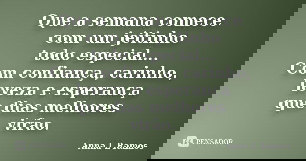 Que a semana comece com um jeitinho todo especial... Com confiança, carinho, leveza e esperança que dias melhores virão.... Frase de Anna L Ramos.