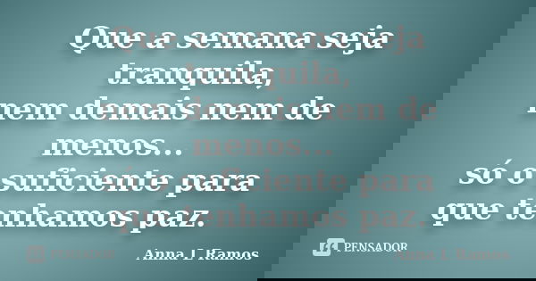 Que a semana seja tranquila, nem demais nem de menos... só o suficiente para que tenhamos paz.... Frase de Anna L Ramos.