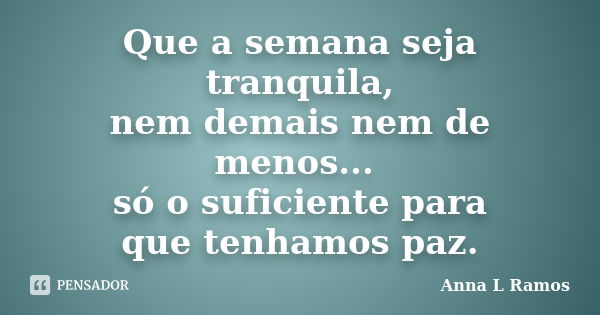 Que a semana seja tranquila, nem demais nem de menos... só o suficiente para que tenhamos paz.... Frase de Anna L Ramos.