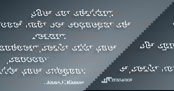Que ao deitar, você não se esqueça de rezar. De agradecer pelo dia que passou e pela noite que chegou.... Frase de Anna L Ramos.