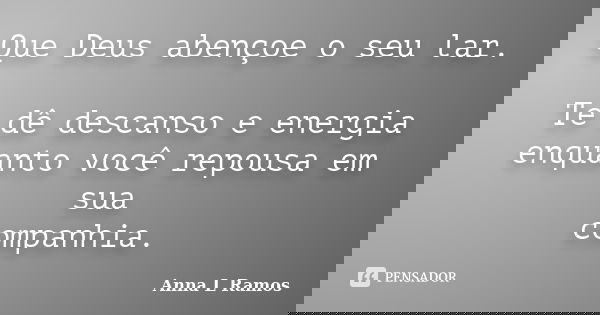 Que Deus abençoe o seu lar. Te dê descanso e energia enquanto você repousa em sua companhia.... Frase de Anna L Ramos.