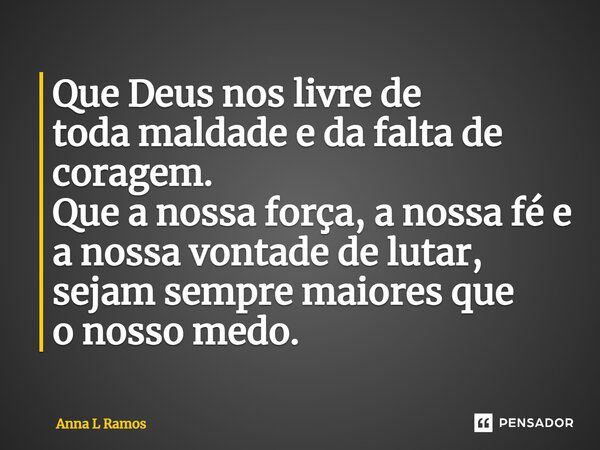 Que Deus nos livre de toda maldade e da falta de coragem. Que a nossa força, a nossa fé e a nossa vontade de lutar, sejam sempre maiores que o nosso medo.... Frase de Anna L Ramos.