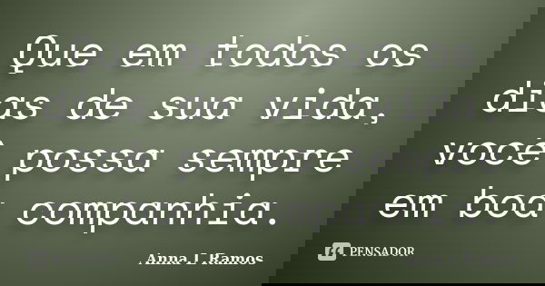 Que em todos os dias de sua vida, você possa sempre em boa companhia.... Frase de Anna L Ramos.