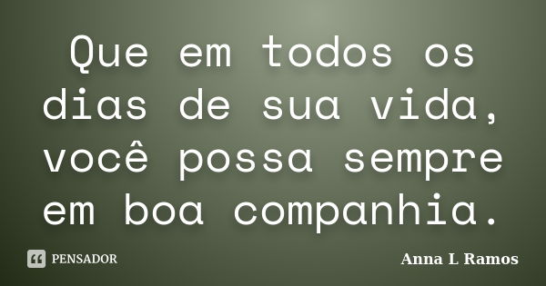 Que em todos os dias de sua vida, você possa sempre em boa companhia.... Frase de Anna L Ramos.