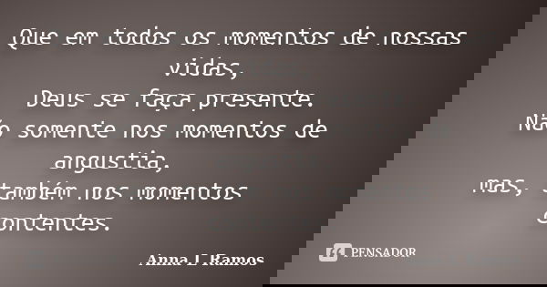 Que em todos os momentos de nossas vidas, Deus se faça presente. Não somente nos momentos de angustia, mas, também nos momentos contentes.... Frase de Anna L Ramos.