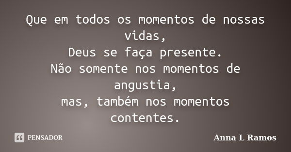 Que em todos os momentos de nossas vidas, Deus se faça presente. Não somente nos momentos de angustia, mas, também nos momentos contentes.... Frase de Anna L Ramos.