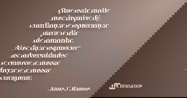 Que esta noite nos inspire fé, confiança e esperança para o dia de amanha. Nos faça esquecer as adversidades e renove a nossa força e a nossa coragem.... Frase de Anna L Ramos.