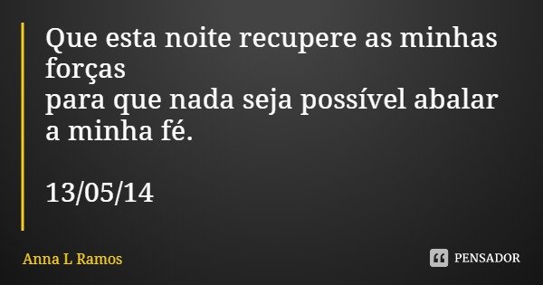 Que esta noite recupere as minhas forças
para que nada seja possível abalar a minha fé. 13/05/14... Frase de Anna L Ramos.