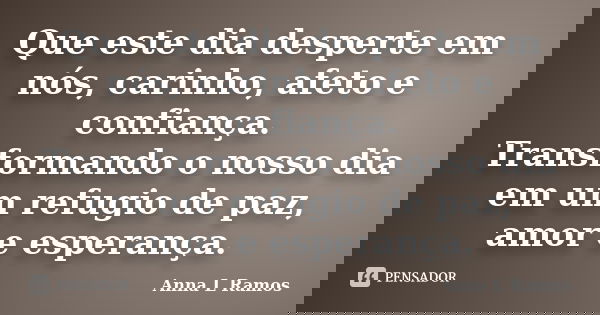 Que este dia desperte em nós, carinho, afeto e confiança. Transformando o nosso dia em um refugio de paz, amor e esperança.... Frase de Anna L Ramos.