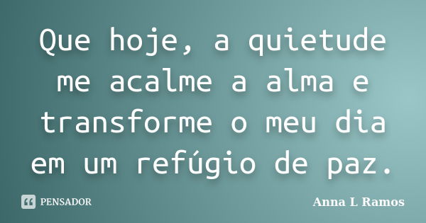 Que hoje, a quietude me acalme a alma e transforme o meu dia em um refúgio de paz.... Frase de Anna L Ramos.