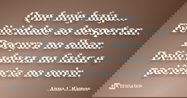 Que hoje haja... Felicidade ao despertar. Doçura no olhar. Delicadeza no falar e paciência no ouvir.... Frase de Anna L Ramos.
