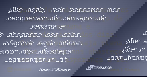 Que hoje, nós possamos nos recuperar do cansaço da semana e do desgaste dos dias. Que a alegria seja plena. Que o amor nos abasteça com ânimo, esperança e fé.... Frase de Anna L Ramos.