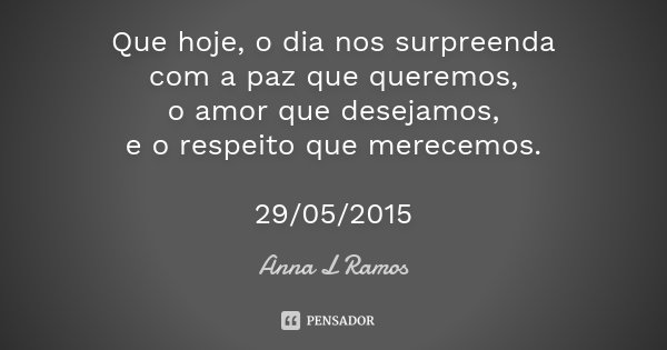 Que hoje, o dia nos surpreenda com a paz que queremos, o amor que desejamos, e o respeito que merecemos. 29/05/2015... Frase de Anna L Ramos.