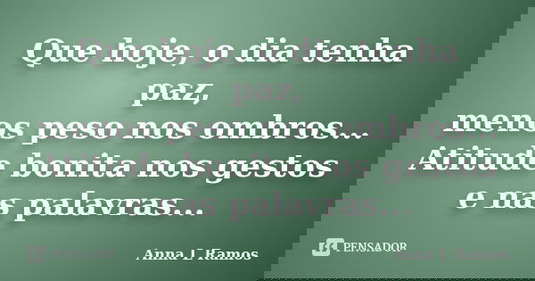 Que hoje, o dia tenha paz, menos peso nos ombros... Atitude bonita nos gestos e nas palavras...... Frase de Anna L Ramos.