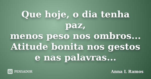 Que hoje, o dia tenha paz, menos peso nos ombros... Atitude bonita nos gestos e nas palavras...... Frase de Anna L Ramos.