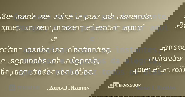 Que nada me tire a paz do momento. Porque, o meu prazer é estar aqui e aproveitar todos os instantes, minutos e segundos da alegria, que é a minha paz todos os ... Frase de Anna L Ramos.