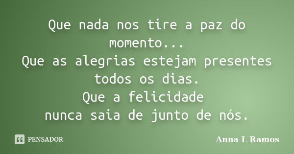 Que nada nos tire a paz do momento... Que as alegrias estejam presentes todos os dias. Que a felicidade nunca saia de junto de nós.... Frase de Anna L Ramos.