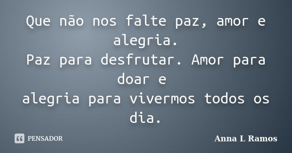 Que não nos falte paz, amor e alegria. Paz para desfrutar. Amor para doar e alegria para vivermos todos os dia.... Frase de Anna L Ramos.