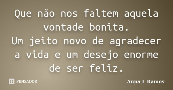 Que não nos faltem aquela vontade bonita. Um jeito novo de agradecer a vida e um desejo enorme de ser feliz.... Frase de Anna L Ramos.