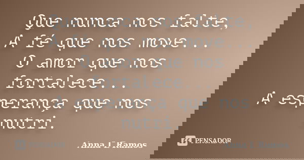 Que nunca nos falte, A fé que nos move... O amor que nos fortalece... A esperança que nos nutri.... Frase de Anna L Ramos.