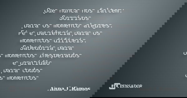 Que nunca nos faltem: Sorrisos para os momento alegres. Fé e paciência para os momentos difíceis. Sabedoria para os momentos inesperados e gratidão para todos o... Frase de Anna L Ramos.