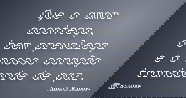 Que o amor aconteça, o bem prevaleça e o nosso coração transborde de paz.... Frase de Anna L Ramos.