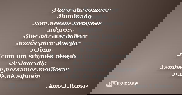 Que o dia comece iluminado, com nossos corações alegres. Que não nos faltem razões para desejar o bem. E com um simples desejo de bom dia, também possamos melho... Frase de Anna L Ramos.