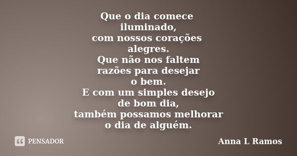 Que o dia comece iluminado, com nossos corações alegres. Que não nos faltem razões para desejar o bem. E com um simples desejo de bom dia, também possamos melho... Frase de Anna L Ramos.