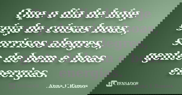 Que o dia de hoje seja de coisas boas, sorrisos alegres, gente de bem e boas energias.... Frase de Anna L Ramos.