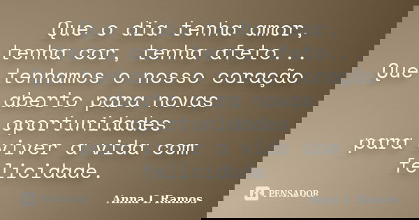 Que o dia tenha amor, tenha cor, tenha afeto... Que tenhamos o nosso coração aberto para novas oportunidades para viver a vida com felicidade.... Frase de Anna L Ramos.