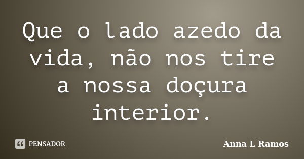 Que o lado azedo da vida, não nos tire a nossa doçura interior.... Frase de Anna L Ramos.