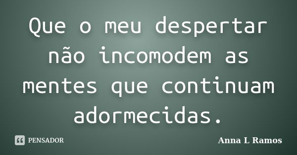 Que o meu despertar não incomodem as mentes que continuam adormecidas.... Frase de Anna L Ramos.