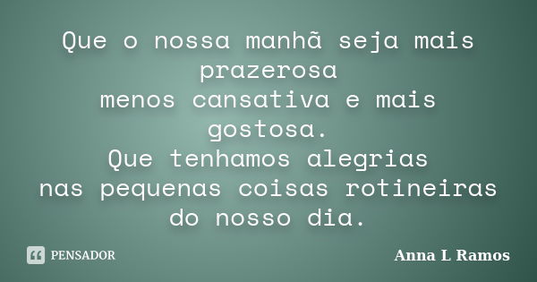 Que o nossa manhã seja mais prazerosa menos cansativa e mais gostosa. Que tenhamos alegrias nas pequenas coisas rotineiras do nosso dia.... Frase de Anna L Ramos.