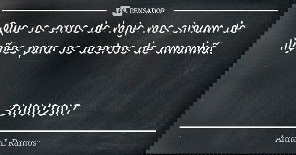 Que os erros de hoje nos sirvam de lições para os acertos de amanhã. 31/01/2017... Frase de Anna L Ramos.