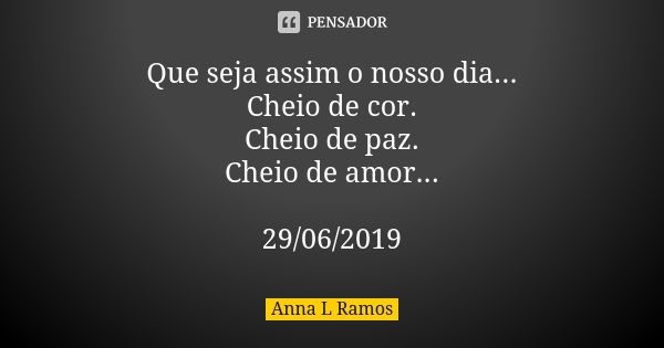 Que seja assim o nosso dia... Cheio de cor. Cheio de paz. Cheio de amor... 29/06/2019... Frase de Anna L Ramos.