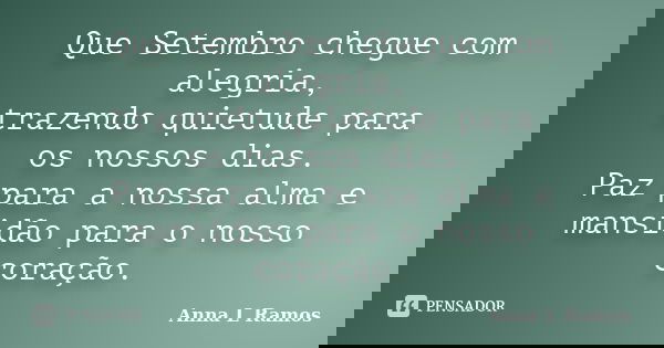 Que Setembro chegue com alegria, trazendo quietude para os nossos dias. Paz para a nossa alma e mansidão para o nosso coração.... Frase de Anna L Ramos.