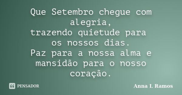 Que Setembro chegue com alegria, trazendo quietude para os nossos dias. Paz para a nossa alma e mansidão para o nosso coração.... Frase de Anna L Ramos.