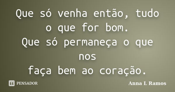 Que só venha então, tudo o que for bom. Que só permaneça o que nos faça bem ao coração.... Frase de Anna L Ramos.