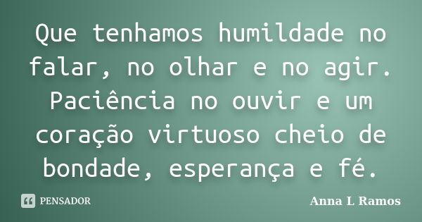 Que tenhamos humildade no falar, no olhar e no agir. Paciência no ouvir e um coração virtuoso cheio de bondade, esperança e fé.... Frase de Anna L Ramos.