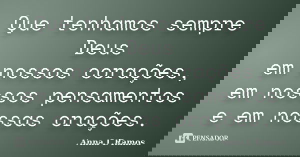 Que tenhamos sempre Deus em nossos corações, em nossos pensamentos e em nossas orações.... Frase de Anna L Ramos.