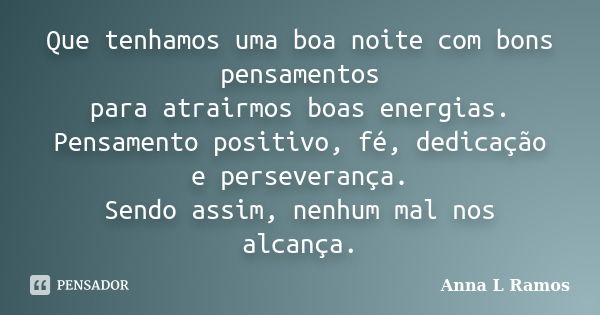 Que tenhamos uma boa noite com bons pensamentos para atrairmos boas energias. Pensamento positivo, fé, dedicação e perseverança. Sendo assim, nenhum mal nos alc... Frase de Anna L Ramos.