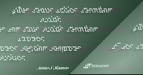 Que teus dias tenham vida. Que em tua vida tenham cores. E as cores sejam sempre vivas.... Frase de Anna L Ramos.