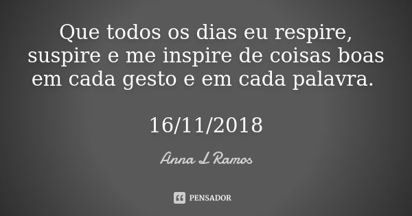 Que todos os dias eu respire, suspire e me inspire de coisas boas em cada gesto e em cada palavra. 16/11/2018... Frase de Anna L Ramos.