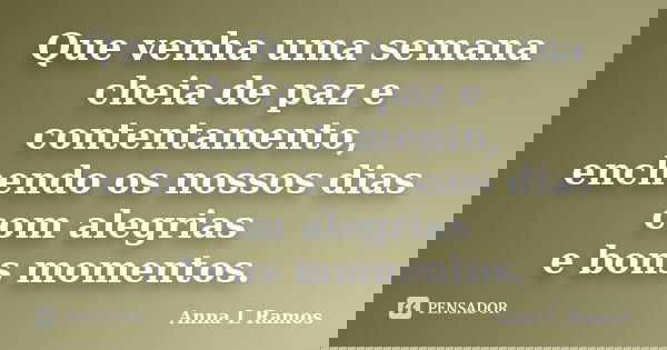 Que venha uma semana cheia de paz e contentamento, enchendo os nossos dias com alegrias e bons momentos.... Frase de Anna L Ramos.