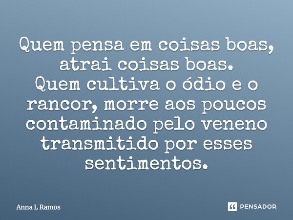 Quem pensa em coisas boas, atrai coisas boas. Quem cultiva o ódio e o rancor, morre aos poucos contaminado pelo veneno transmitido por esses sentimentos.... Frase de Anna L Ramos.