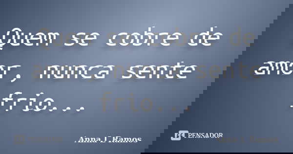 Quem se cobre de amor, nunca sente frio...... Frase de Anna L Ramos.