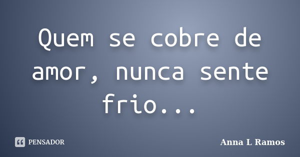 Quem se cobre de amor, nunca sente frio...... Frase de Anna L Ramos.