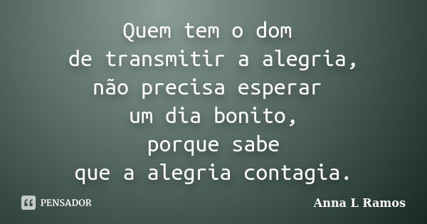 Quem tem o dom de transmitir a alegria, não precisa esperar um dia bonito, porque sabe que a alegria contagia.... Frase de Anna L Ramos.