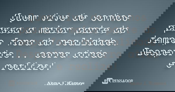 Quem vive de sonhos passa a maior parte do tempo fora da realidade. Desperte... corra atrás e realize!... Frase de Anna L Ramos.